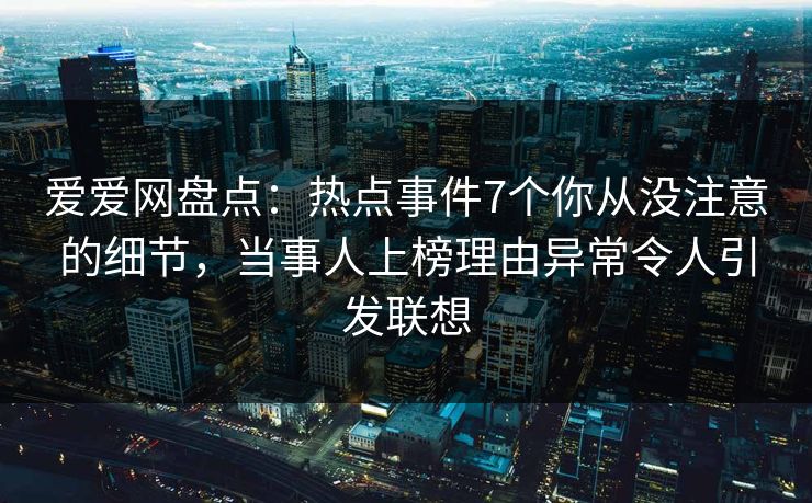 爱爱网盘点:热点事件7个你从没注意的细节,当事人上榜理由异常令人引发联想 爱爱网盘点:热点事件7个你从没注意的细节,当事人上榜理由异常令人引发联想