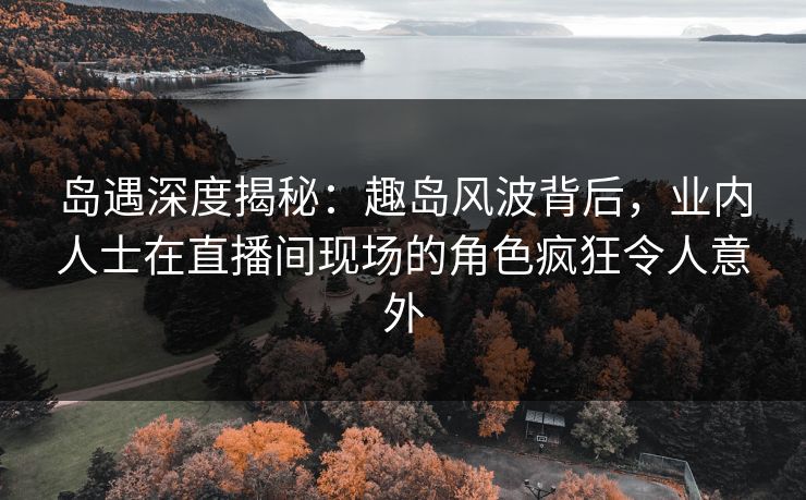 岛遇深度揭秘:趣岛风波背后,业内人士在直播间现场的角色疯狂令人意外 岛遇深度揭秘:趣岛风波背后,业内人士在直播间现场的角色疯狂令人意外