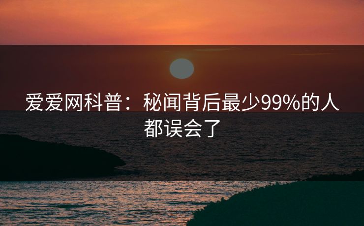 爱爱网科普:秘闻背后最少99%的人都误会了 爱爱网科普:秘闻背后最少99%的人都误会了