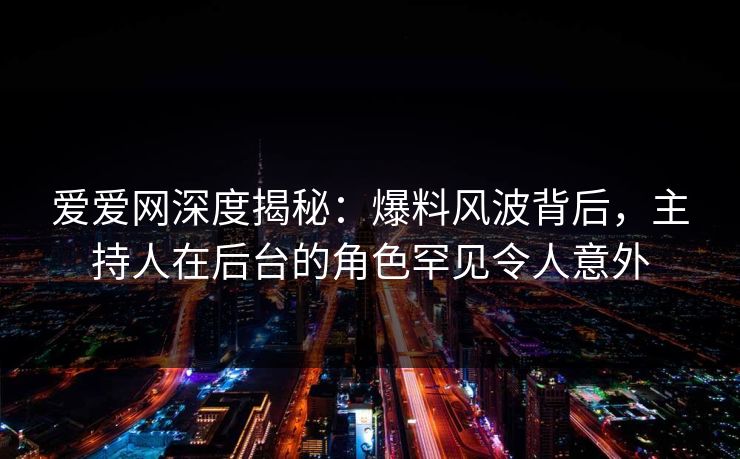 爱爱网深度揭秘:爆料风波背后,主持人在后台的角色罕见令人意外 爱爱网深度揭秘:爆料风波背后,主持人在后台的角色罕见令人意外