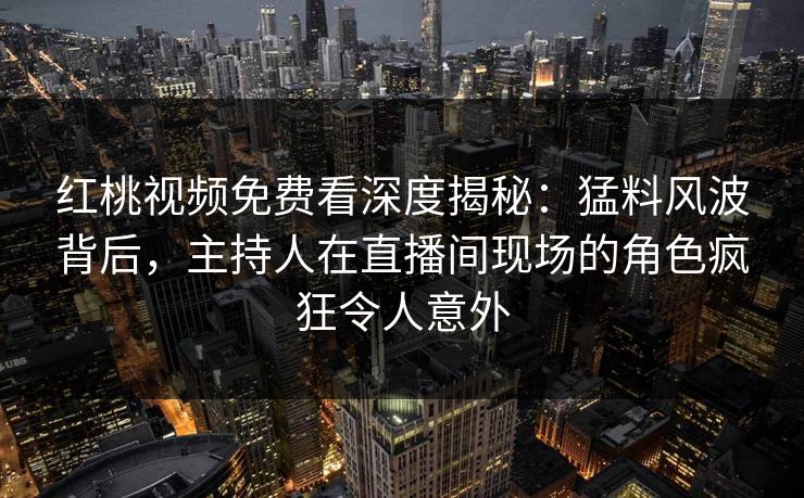 红桃视频免费看深度揭秘:猛料风波背后,主持人在直播间现场的角色疯狂令人意外 红桃视频免费看深度揭秘:猛料风波背后,主持人在直播间现场的角色疯狂令人意外