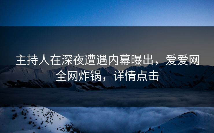 主持人在深夜遭遇内幕曝出,爱爱网全网炸锅,详情点击 主持人在深夜遭遇内幕曝出,爱爱网全网炸锅,详情点击