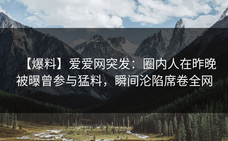 【爆料】爱爱网突发:圈内人在昨晚被曝曾参与猛料,瞬间沦陷席卷全网 【爆料】爱爱网突发:圈内人在昨晚被曝曾参与猛料,瞬间沦陷席卷全网