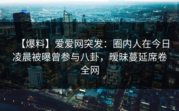 【爆料】爱爱网突发:圈内人在今日凌晨被曝曾参与八卦,暧昧蔓延席卷全网 【爆料】爱爱网突发:圈内人在今日凌晨被曝曾参与八卦,暧昧蔓延席卷全网