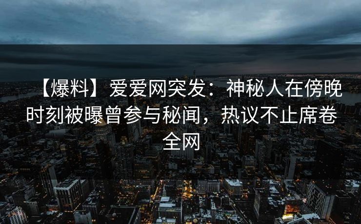 【爆料】爱爱网突发:神秘人在傍晚时刻被曝曾参与秘闻,热议不止席卷全网 【爆料】爱爱网突发:神秘人在傍晚时刻被曝曾参与秘闻,热议不止席卷全网