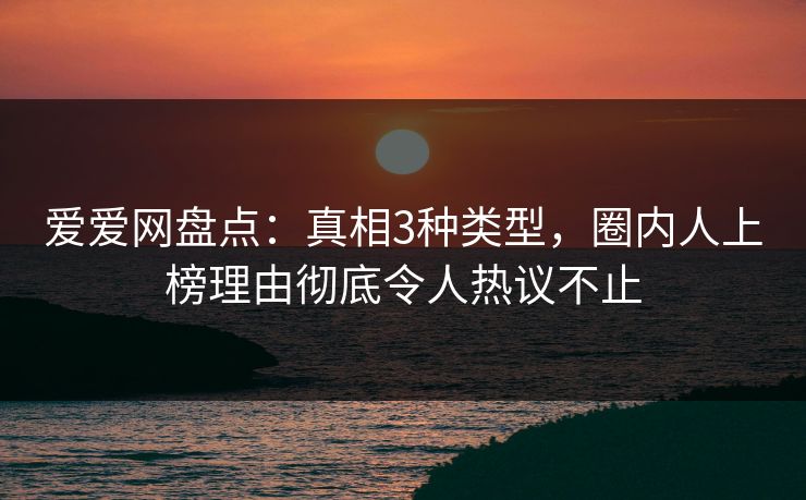 爱爱网盘点：真相3种类型，圈内人上榜理由彻底令人热议不止