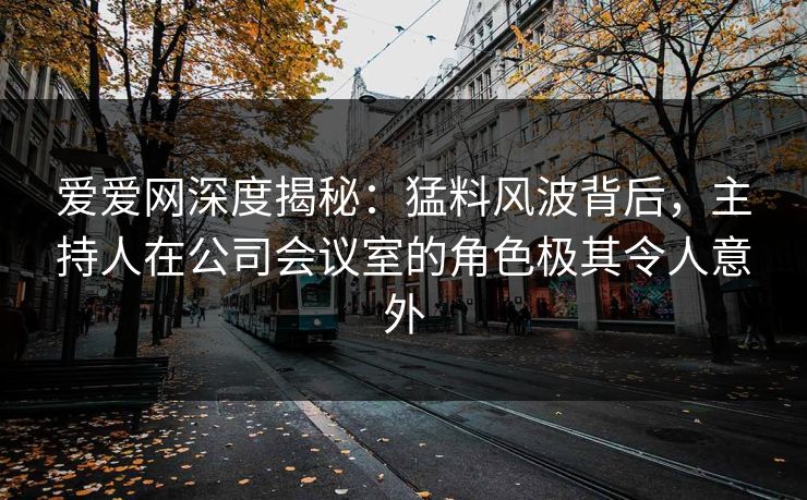爱爱网深度揭秘：猛料风波背后，主持人在公司会议室的角色极其令人意外