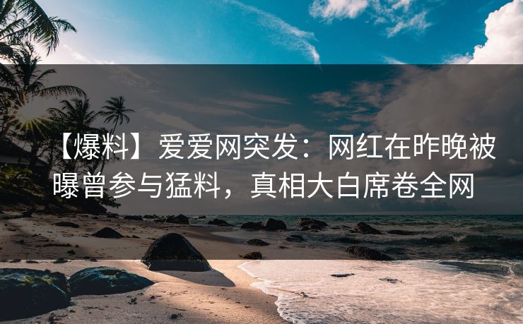 【爆料】爱爱网突发：网红在昨晚被曝曾参与猛料，真相大白席卷全网
