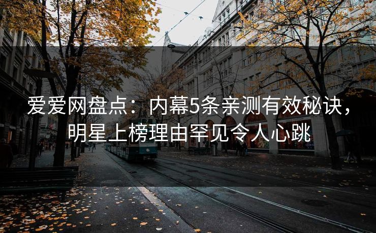 爱爱网盘点：内幕5条亲测有效秘诀，明星上榜理由罕见令人心跳