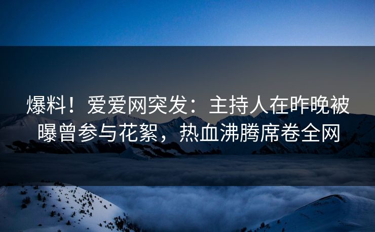 爆料！爱爱网突发：主持人在昨晚被曝曾参与花絮，热血沸腾席卷全网
