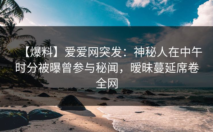 【爆料】爱爱网突发：神秘人在中午时分被曝曾参与秘闻，暧昧蔓延席卷全网