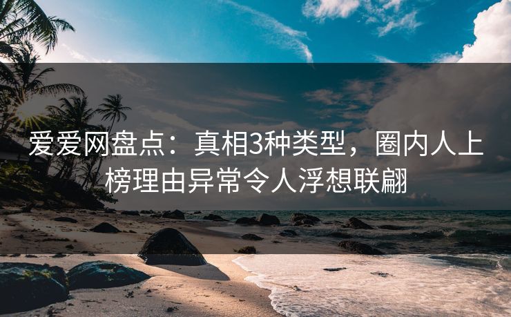 爱爱网盘点：真相3种类型，圈内人上榜理由异常令人浮想联翩