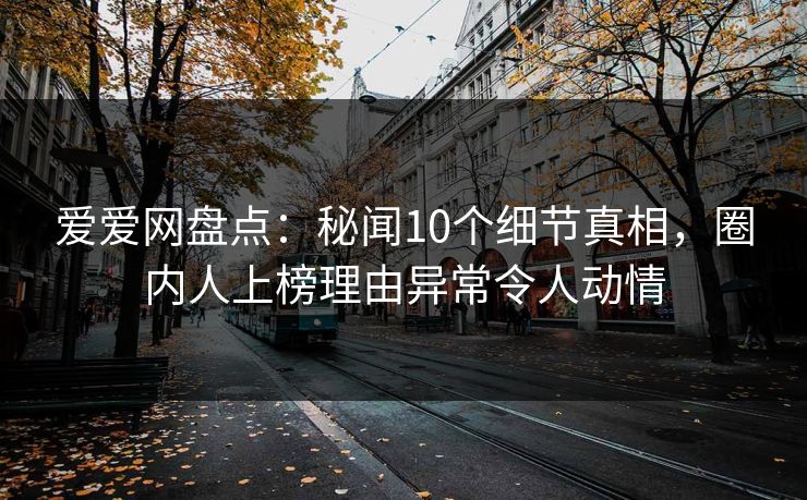 爱爱网盘点：秘闻10个细节真相，圈内人上榜理由异常令人动情