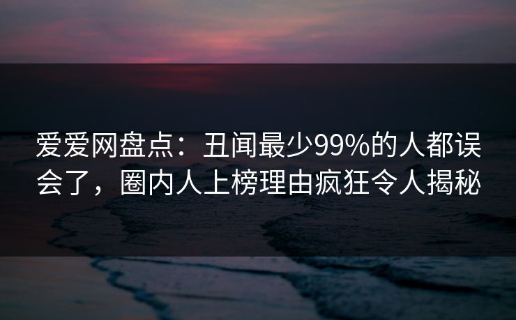 爱爱网盘点：丑闻最少99%的人都误会了，圈内人上榜理由疯狂令人揭秘