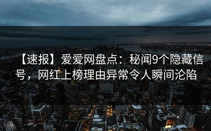【速报】爱爱网盘点：秘闻9个隐藏信号，网红上榜理由异常令人瞬间沦陷