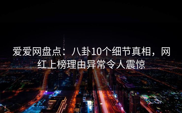 爱爱网盘点：八卦10个细节真相，网红上榜理由异常令人震惊