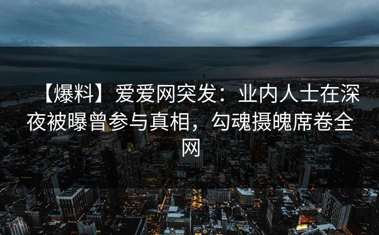 【爆料】爱爱网突发：业内人士在深夜被曝曾参与真相，勾魂摄魄席卷全网