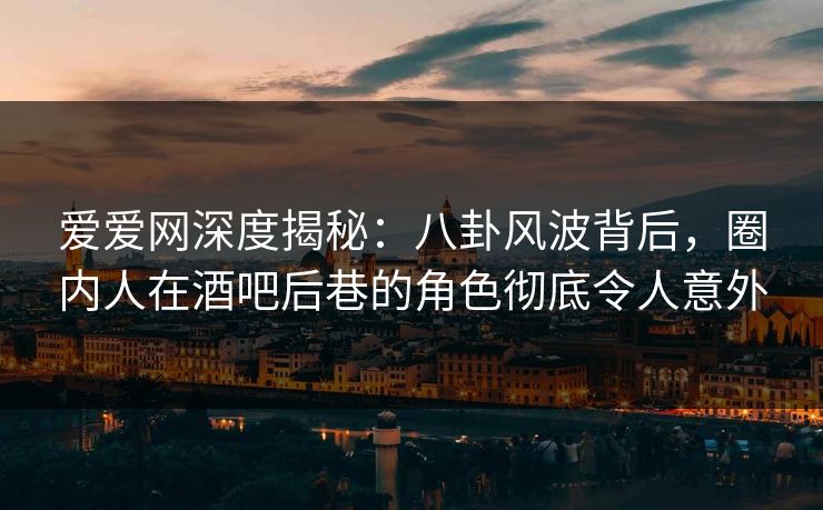 爱爱网深度揭秘：八卦风波背后，圈内人在酒吧后巷的角色彻底令人意外