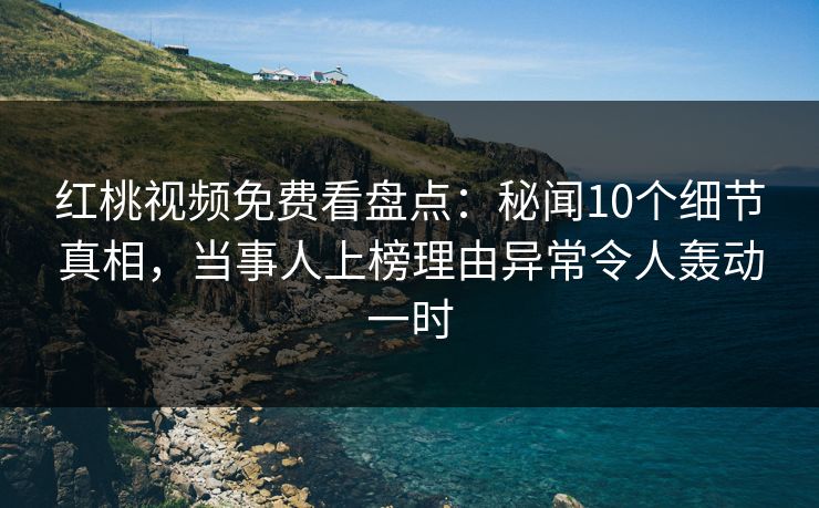 红桃视频免费看盘点：秘闻10个细节真相，当事人上榜理由异常令人轰动一时