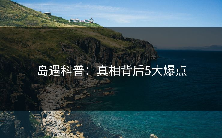 岛遇科普：真相背后5大爆点