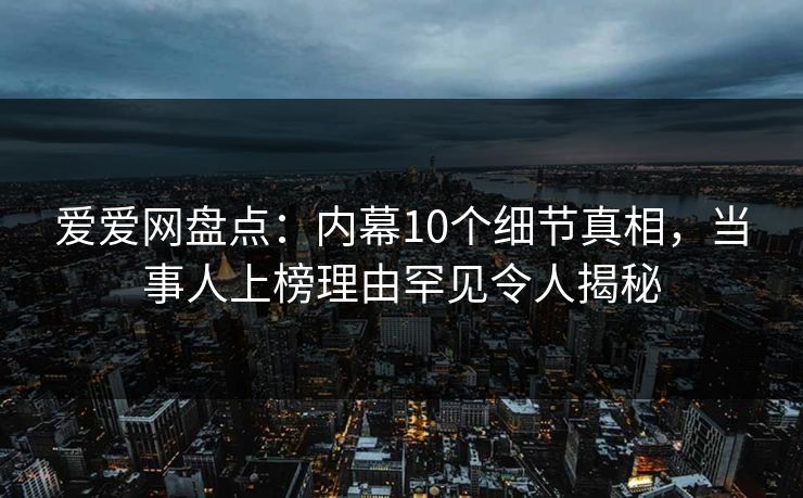 爱爱网盘点：内幕10个细节真相，当事人上榜理由罕见令人揭秘