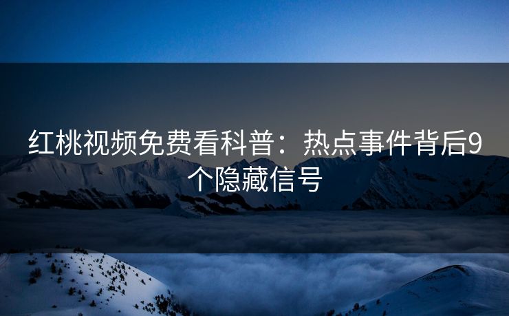 红桃视频免费看科普：热点事件背后9个隐藏信号