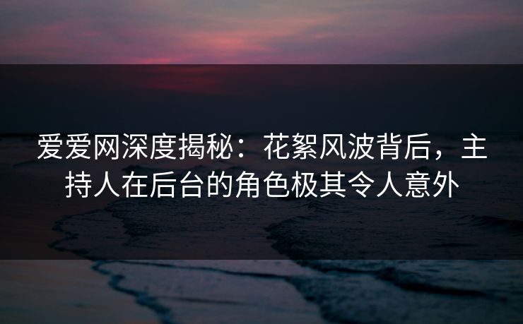 爱爱网深度揭秘：花絮风波背后，主持人在后台的角色极其令人意外