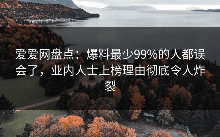 爱爱网盘点：爆料最少99%的人都误会了，业内人士上榜理由彻底令人炸裂