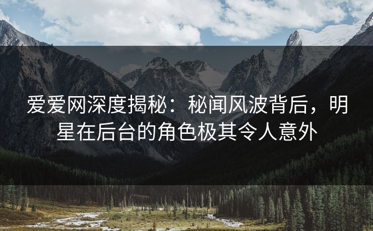 爱爱网深度揭秘：秘闻风波背后，明星在后台的角色极其令人意外