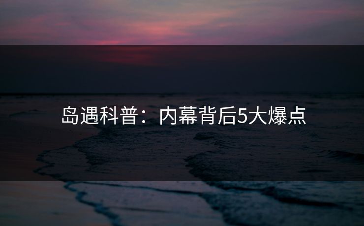 岛遇科普：内幕背后5大爆点