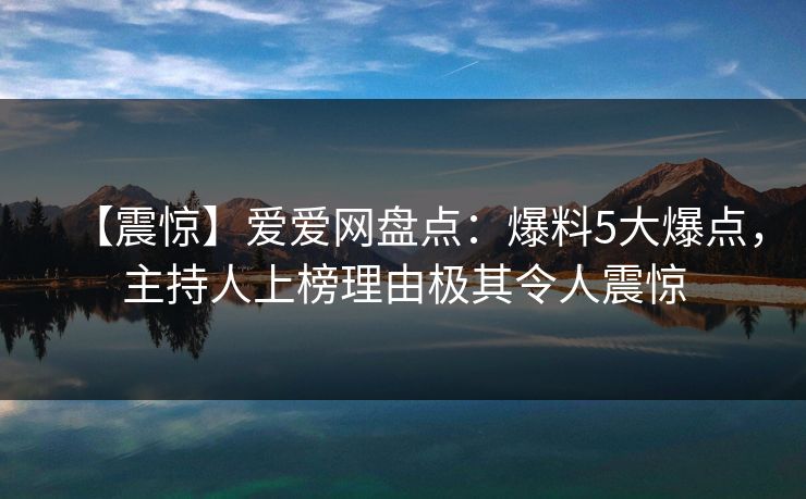 【震惊】爱爱网盘点：爆料5大爆点，主持人上榜理由极其令人震惊