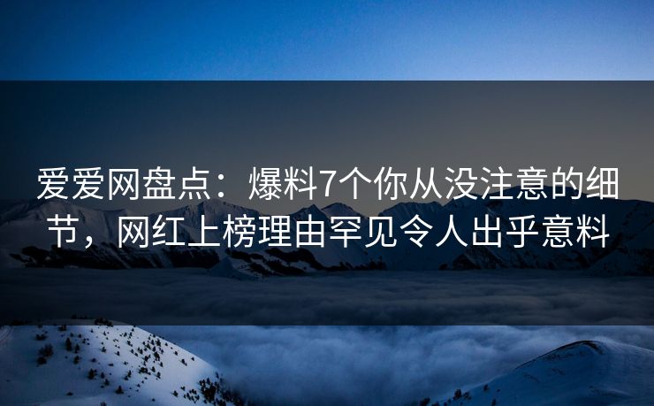 爱爱网盘点:爆料7个你从没注意的细节,网红上榜理由罕见令人出乎意料 爱爱网盘点:爆料7个你从没注意的细节,网红上榜理由罕见令人出乎意料
