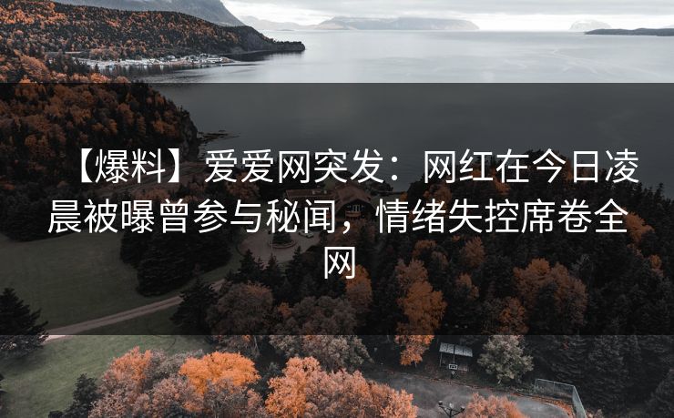 【爆料】爱爱网突发:网红在今日凌晨被曝曾参与秘闻,情绪失控席卷全网 【爆料】爱爱网突发:网红在今日凌晨被曝曾参与秘闻,情绪失控席卷全网