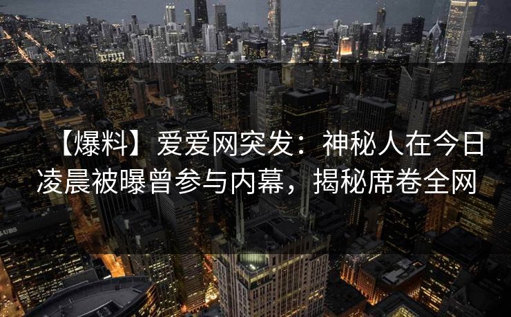 【爆料】爱爱网突发：神秘人在今日凌晨被曝曾参与内幕，揭秘席卷全网