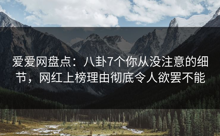 爱爱网盘点：八卦7个你从没注意的细节，网红上榜理由彻底令人欲罢不能