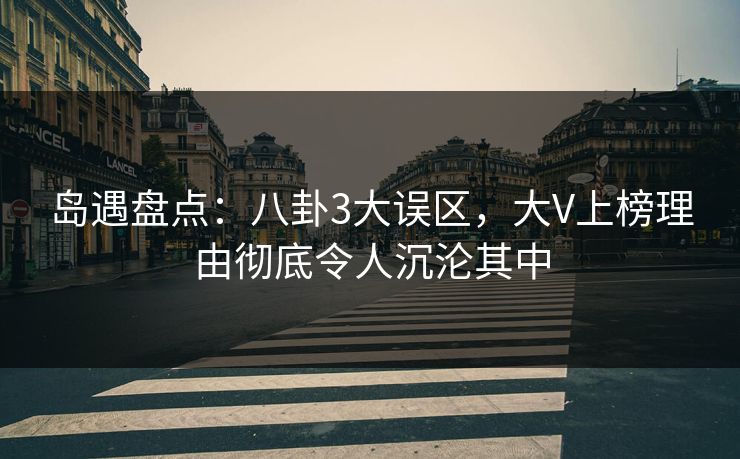 岛遇盘点：八卦3大误区，大V上榜理由彻底令人沉沦其中