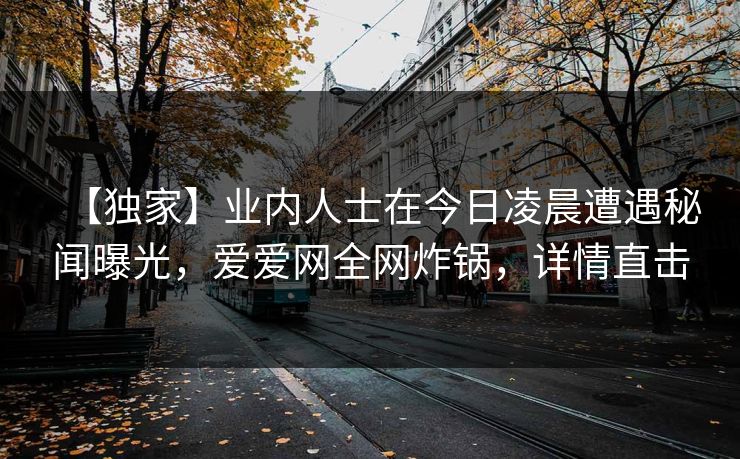 【独家】业内人士在今日凌晨遭遇秘闻曝光，爱爱网全网炸锅，详情直击