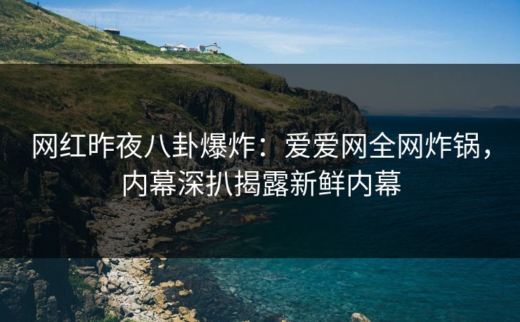 网红昨夜八卦爆炸：爱爱网全网炸锅，内幕深扒揭露新鲜内幕