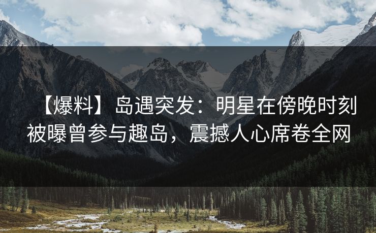 【爆料】岛遇突发：明星在傍晚时刻被曝曾参与趣岛，震撼人心席卷全网