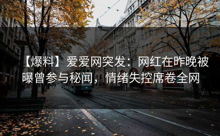 【爆料】爱爱网突发：网红在昨晚被曝曾参与秘闻，情绪失控席卷全网