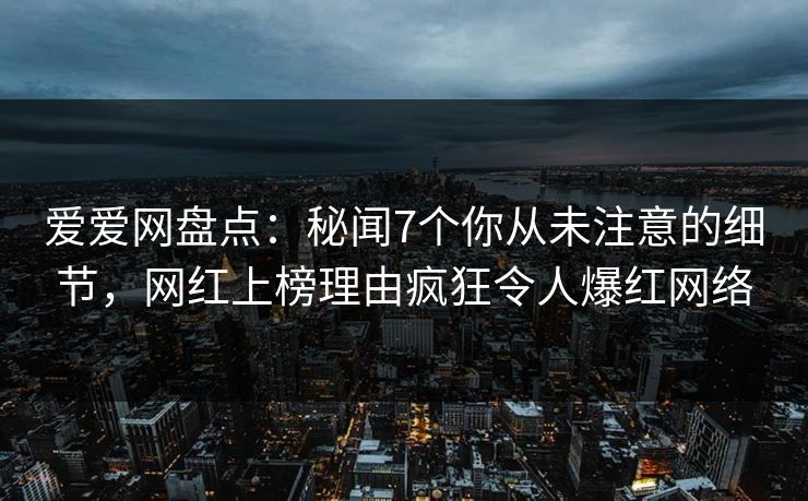 爱爱网盘点：秘闻7个你从未注意的细节，网红上榜理由疯狂令人爆红网络