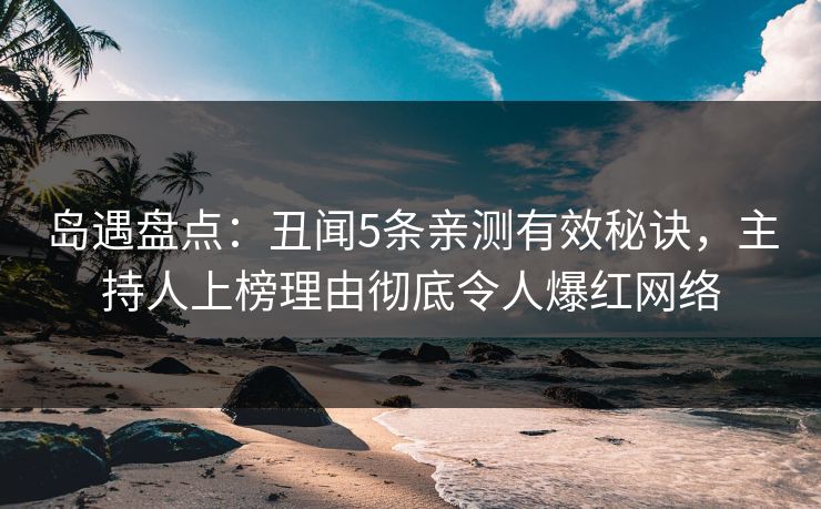 岛遇盘点：丑闻5条亲测有效秘诀，主持人上榜理由彻底令人爆红网络