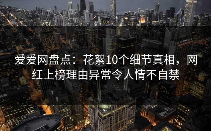 爱爱网盘点：花絮10个细节真相，网红上榜理由异常令人情不自禁