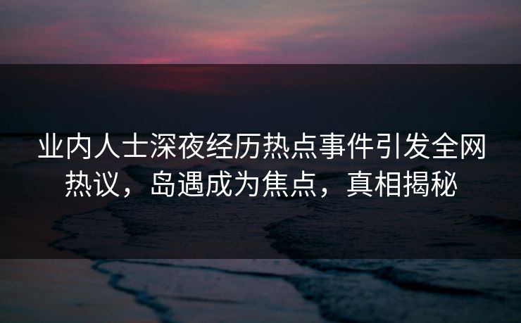 业内人士深夜经历热点事件引发全网热议，岛遇成为焦点，真相揭秘