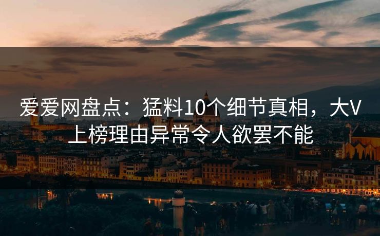 爱爱网盘点：猛料10个细节真相，大V上榜理由异常令人欲罢不能