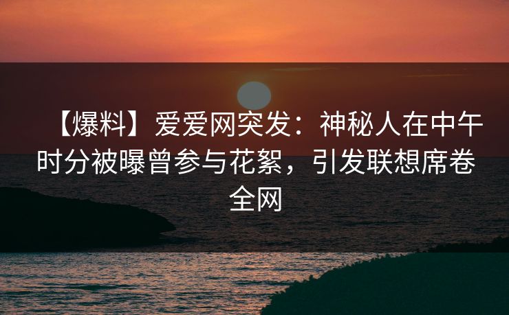 【爆料】爱爱网突发：神秘人在中午时分被曝曾参与花絮，引发联想席卷全网