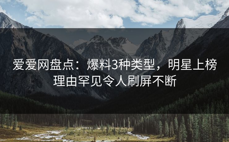 爱爱网盘点:爆料3种类型,明星上榜理由罕见令人刷屏不断