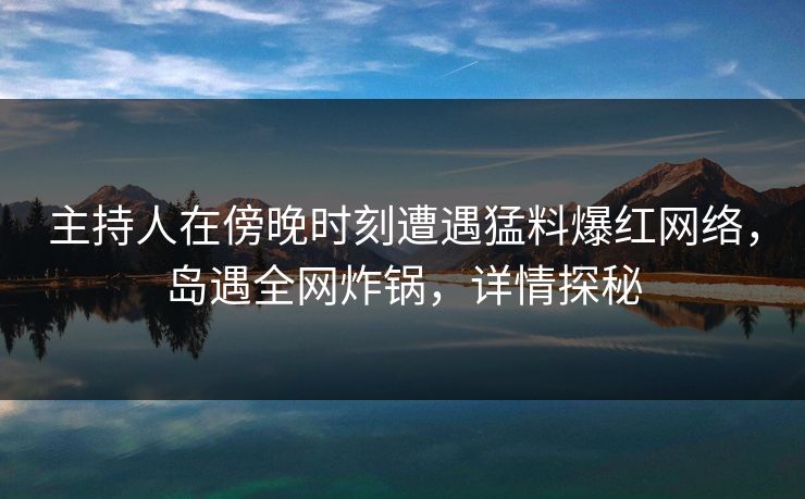 主持人在傍晚时刻遭遇猛料爆红网络,岛遇全网炸锅,详情探秘