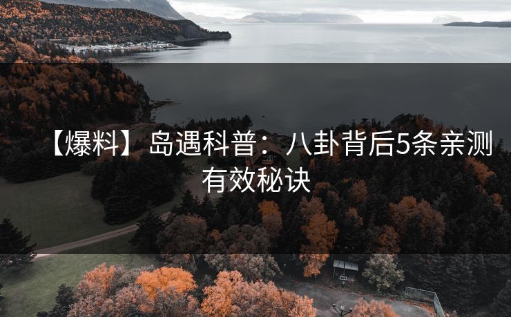 【爆料】岛遇科普:八卦背后5条亲测有效秘诀