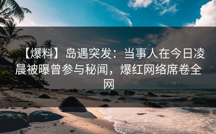 【爆料】岛遇突发:当事人在今日凌晨被曝曾参与秘闻,爆红网络席卷全网